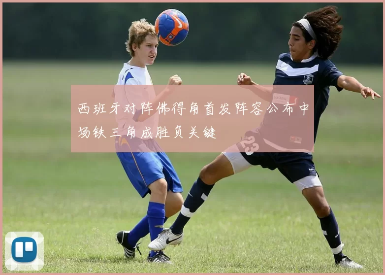 西班牙对阵佛得角首发阵容公布中场铁三角成胜负关键