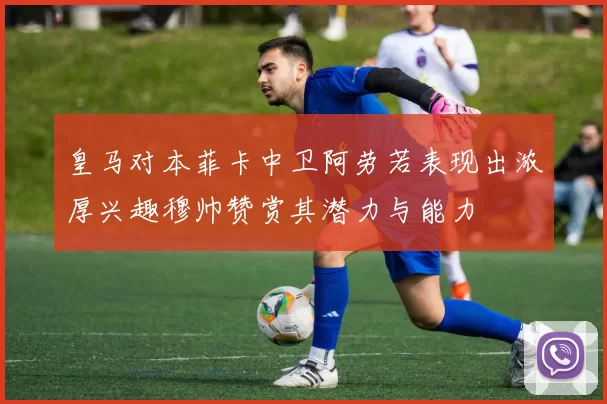皇马对本菲卡中卫阿劳若表现出浓厚兴趣穆帅赞赏其潜力与能力