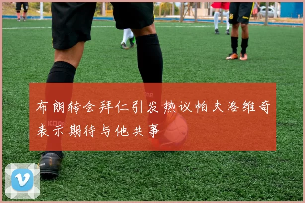布朗转会拜仁引发热议帕夫洛维奇表示期待与他共事