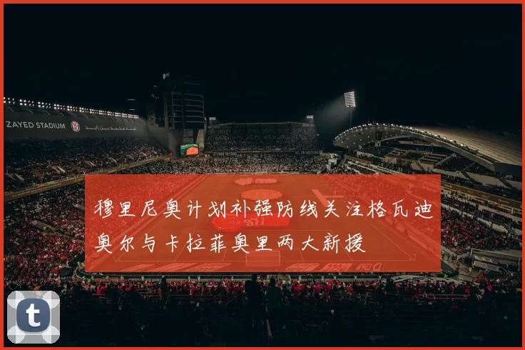 穆里尼奥计划补强防线关注格瓦迪奥尔与卡拉菲奥里两大新援